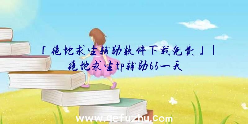 「绝地求生辅助软件下载免费」|绝地求生tp辅助65一天